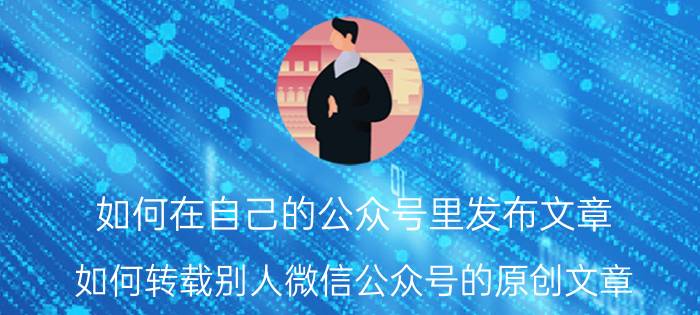 如何在自己的公众号里发布文章 如何转载别人微信公众号的原创文章？